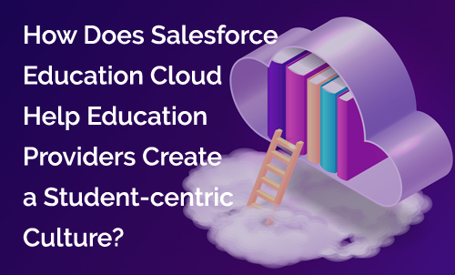 How Does Salesforce Education Cloud Help Education Providers Create a Student-Centric Culture?